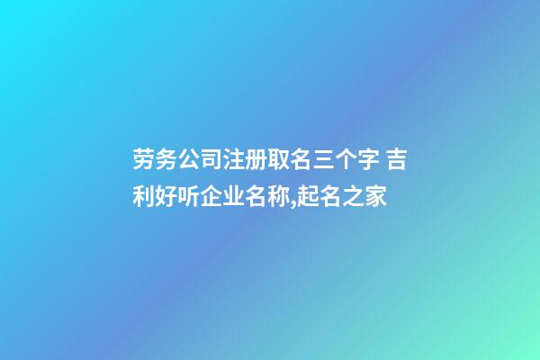 劳务公司注册取名三个字 吉利好听企业名称,起名之家-第1张-公司起名-玄机派